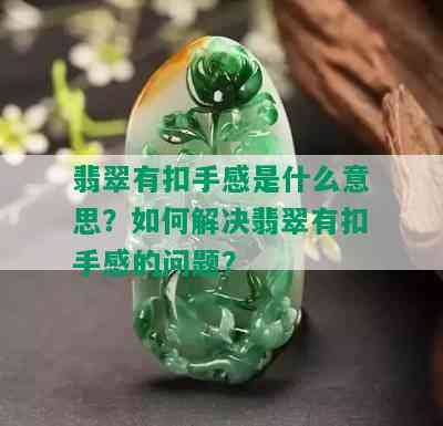 翡翠有扣手感是什么意思？如何解决翡翠有扣手感的问题？