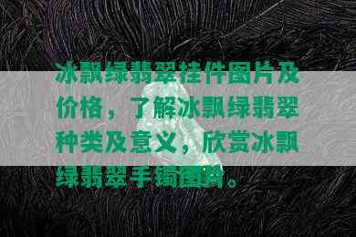 冰飘绿翡翠挂件图片及价格，了解冰飘绿翡翠种类及意义，欣赏冰飘绿翡翠手镯图片。