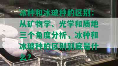 冰种和冰玻种的区别：从矿物学、光学和质地三个角度分析，冰种和冰玻种的区别到底是什么？