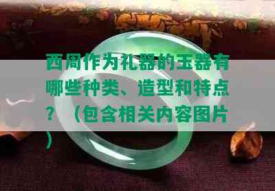 西周作为礼器的玉器有哪些种类、造型和特点？（包含相关内容图片）