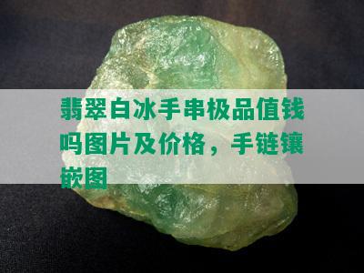 翡翠白冰手串极品值钱吗图片及价格，手链镶嵌图