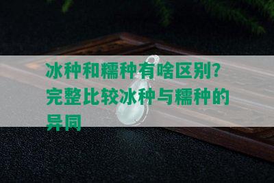 冰种和糯种有啥区别？完整比较冰种与糯种的异同