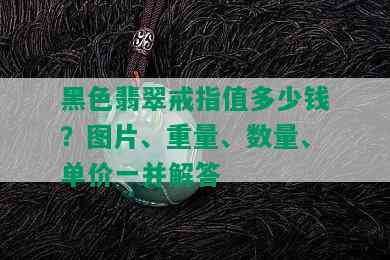 黑色翡翠戒指值多少钱？图片、重量、数量、单价一并解答