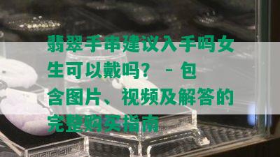 翡翠手串建议入手吗女生可以戴吗？ - 包含图片、视频及解答的完整购买指南