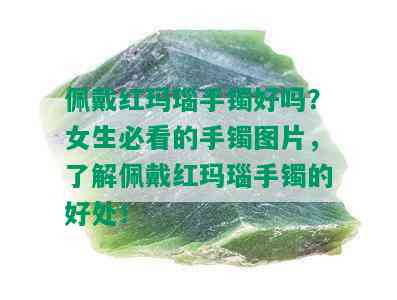 佩戴红玛瑙手镯好吗？女生必看的手镯图片，了解佩戴红玛瑙手镯的好处！