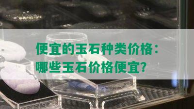 便宜的玉石种类价格：哪些玉石价格便宜？