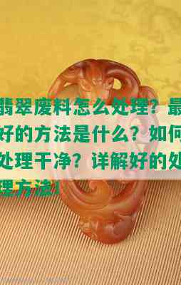 翡翠废料怎么处理？更好的方法是什么？如何处理干净？详解好的处理方法！