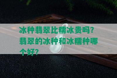 冰种翡翠比糯冰贵吗？翡翠的冰种和冰糯种哪个好？