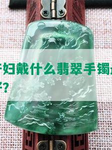 产妇戴什么翡翠手镯更好？