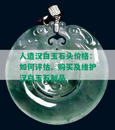 人造汉白玉石头价格：如何评估、购买及维护汉白玉石制品