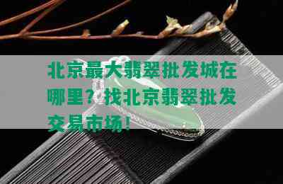 北京更大翡翠批发城在哪里？找北京翡翠批发交易市场！