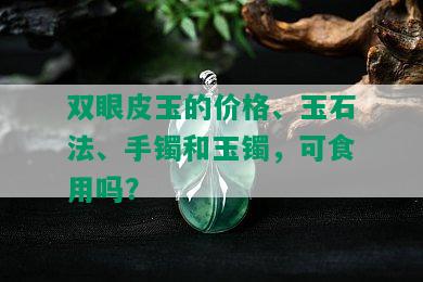 双眼皮玉的价格、玉石法、手镯和玉镯，可食用吗？