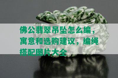 佛公翡翠吊坠怎么编，寓意和选购建议，编绳搭配图片大全