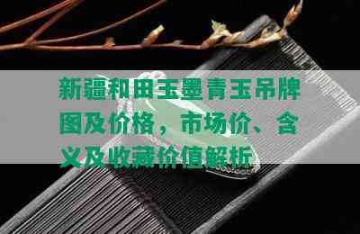 新疆和田玉墨青玉吊牌图及价格，市场价、含义及收藏价值解析