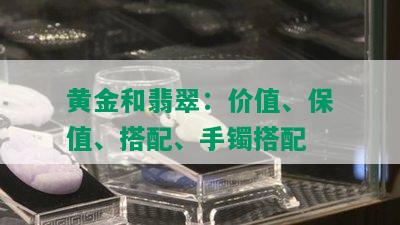 黄金和翡翠：价值、保值、搭配、手镯搭配