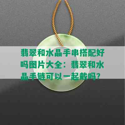 翡翠和水晶手串搭配好吗图片大全：翡翠和水晶手链可以一起戴吗？