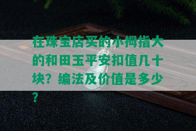 在珠宝店买的小拇指大的和田玉平安扣值几十块？编法及价值是多少？