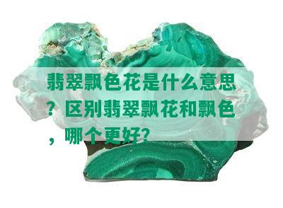 翡翠飘色花是什么意思？区别翡翠飘花和飘色，哪个更好？