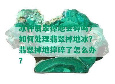 冰种翡翠掉地会碎吗？如何处理翡翠掉地冰？翡翠掉地摔碎了怎么办？