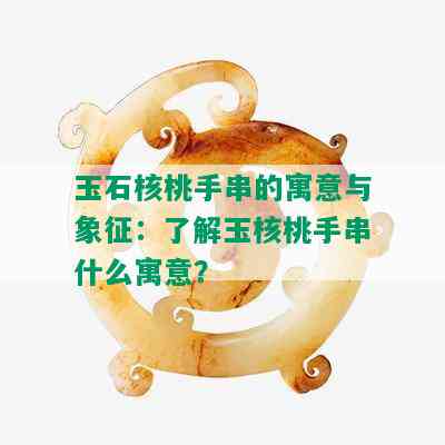 玉石核桃手串的寓意与象征：了解玉核桃手串什么寓意？