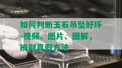 如何判断玉石吊坠好坏-视频、图片、图解，辨别真假方法