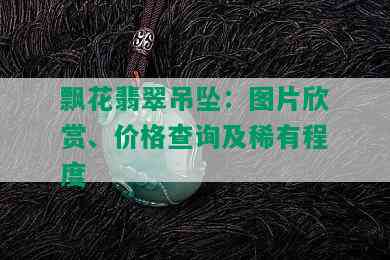 飘花翡翠吊坠：图片欣赏、价格查询及稀有程度