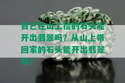 自己在山上捡的石头能开出翡翠吗？从山上带回家的石头能开出翡翠吗？