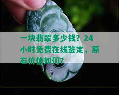 一块翡翠多少钱？24小时免费在线鉴定，原石价值如何？