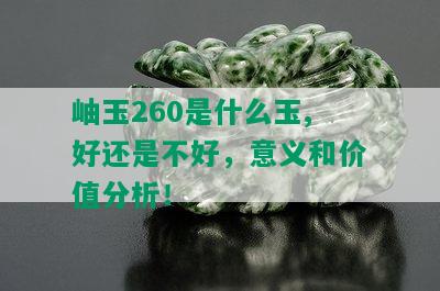 岫玉260是什么玉,好还是不好，意义和价值分析！