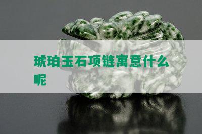 琥珀玉石项链寓意什么呢