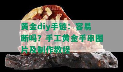 黄金diy手链：容易断吗？手工黄金手串图片及制作教程