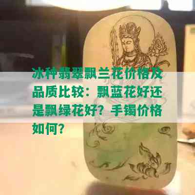 冰种翡翠飘兰花价格及品质比较：飘蓝花好还是飘绿花好？手镯价格如何？