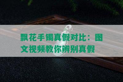 飘花手镯真假对比：图文视频教你辨别真假