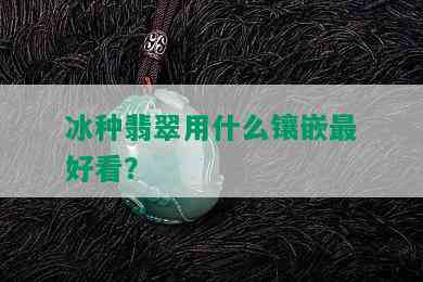 冰种翡翠用什么镶嵌更好看？