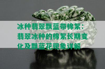 冰种翡翠飘蓝带棉絮：翡翠冰种的棉絮长期变化及飘蓝花现象详解