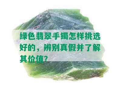 绿色翡翠手镯怎样挑选好的，辨别真假并了解其价值？