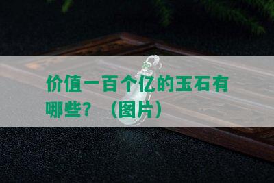 价值一百个亿的玉石有哪些？（图片）