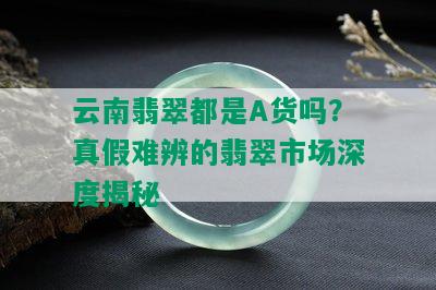 云南翡翠都是A货吗？真假难辨的翡翠市场深度揭秘