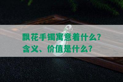 飘花手镯寓意着什么？含义、价值是什么？