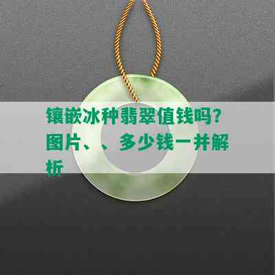 镶嵌冰种翡翠值钱吗？图片、、多少钱一并解析