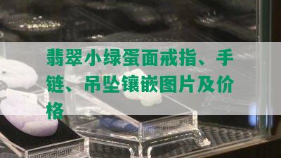 翡翠小绿蛋面戒指、手链、吊坠镶嵌图片及价格