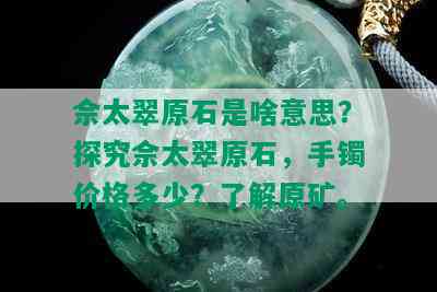 佘太翠原石是啥意思？探究佘太翠原石，手镯价格多少？了解原矿。