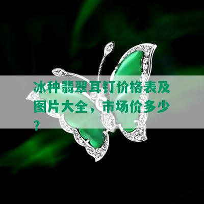 冰种翡翠耳钉价格表及图片大全，市场价多少？