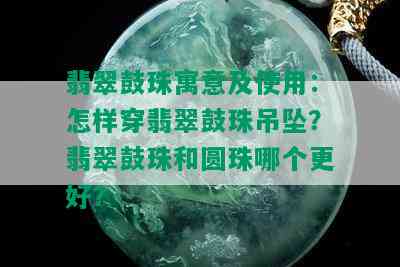 翡翠鼓珠寓意及使用：怎样穿翡翠鼓珠吊坠？翡翠鼓珠和圆珠哪个更好？