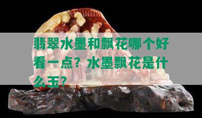 翡翠水墨和飘花哪个好看一点？水墨飘花是什么玉？