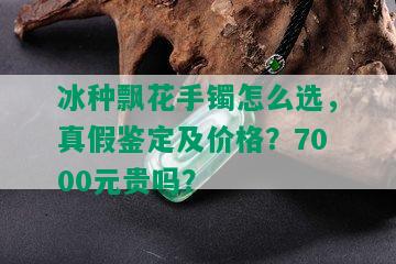 冰种飘花手镯怎么选，真假鉴定及价格？7000元贵吗？