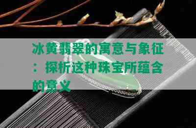 冰黄翡翠的寓意与象征：探析这种珠宝所蕴含的意义