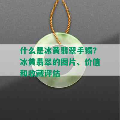 什么是冰黄翡翠手镯？冰黄翡翠的图片、价值和收藏评估