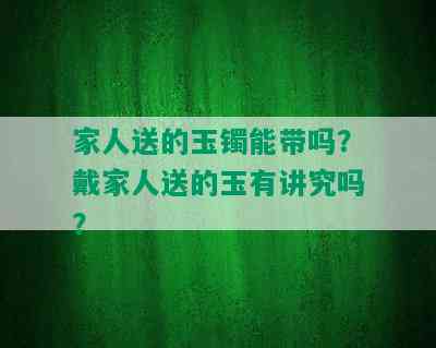 家人送的玉镯能带吗？戴家人送的玉有讲究吗？