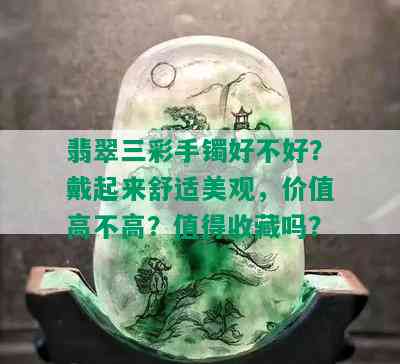 翡翠三彩手镯好不好？戴起来舒适美观，价值高不高？值得收藏吗？